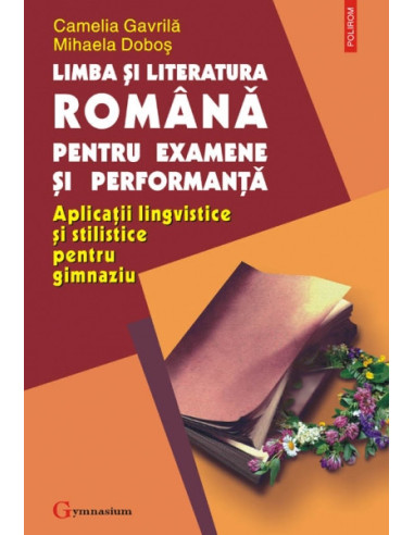 Limba și literatura română pentru examene și performanță. Aplicatii lingvistice și stilistice pentru gimnaziu