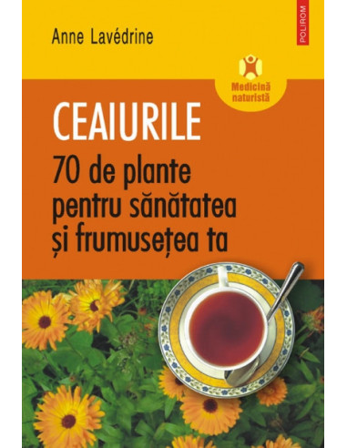 Ceaiurile. 70 de plante pentru sănătatea și frumusețea ta