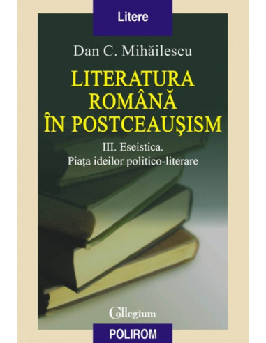 Literatura română în postceaușism. Vol. III. Eseistica. Piața ideilor politico-literare