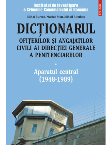 Dictionarul ofițerilor și angajatilor civili ai Direcției Generale a Penitenciarelor. Volumul I: Aparatul central (1948-1989)