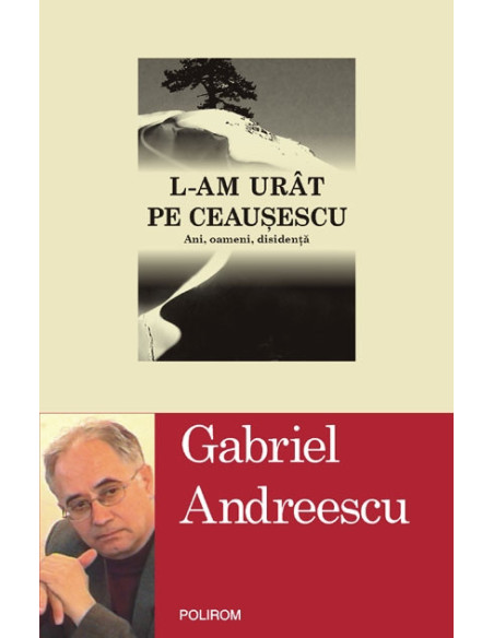 L-am urît pe Ceauşescu. Ani, oameni, disidenţă