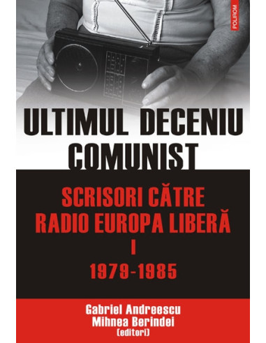 Ultimul deceniu comunist. Scrisori către Radio Europa Liberă. Vol. I: 1979-1985