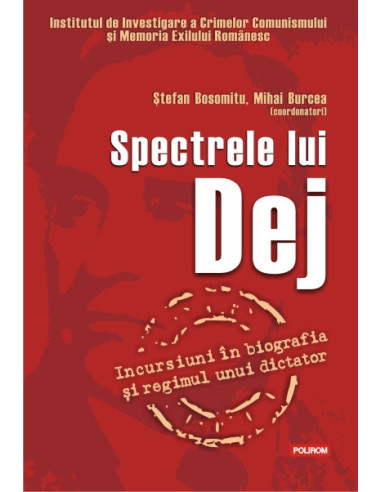 Spectrele lui Dej. Incursiuni în biografia și regimul unui dictator