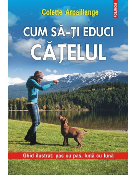 Cum să-ţi educi căţelul. Ghid ilustrat: pas cu pas, lună cu lună