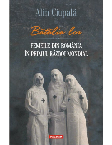 Bătălia lor. Femeile din România în Primul Război Mondial