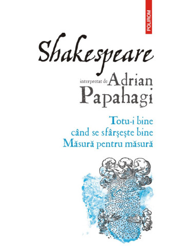 Shakespeare interpretat de Adrian Papahagi. Totu-i bine când se sfârşeşte bine * Măsură pentru măsură